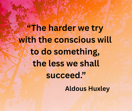 �The harder we try with the conscious will to do something, the less we shall succeed.� Aldous Huxley