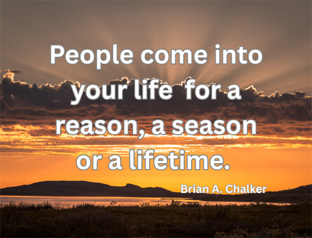 People come into your life for a reason, a season or a lifetime